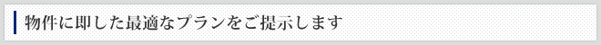 物件に即した最適なプランをご提示します