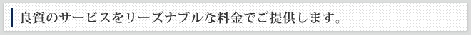 良質のサービスをリーズナブルな料金でご提供します。